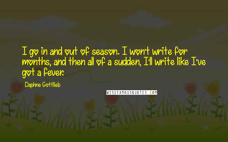 Daphne Gottlieb Quotes: I go in and out of season. I won't write for months, and then all of a sudden, I'll write like I've got a fever.