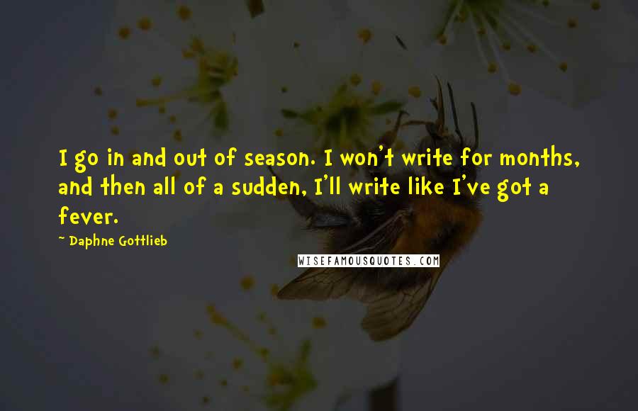 Daphne Gottlieb Quotes: I go in and out of season. I won't write for months, and then all of a sudden, I'll write like I've got a fever.