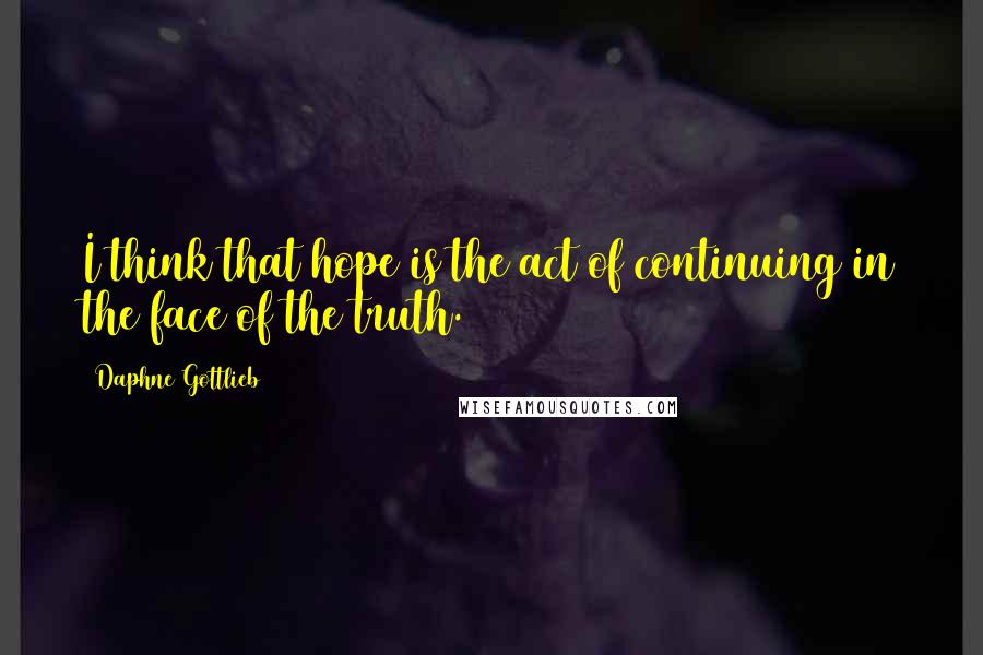 Daphne Gottlieb Quotes: I think that hope is the act of continuing in the face of the truth.