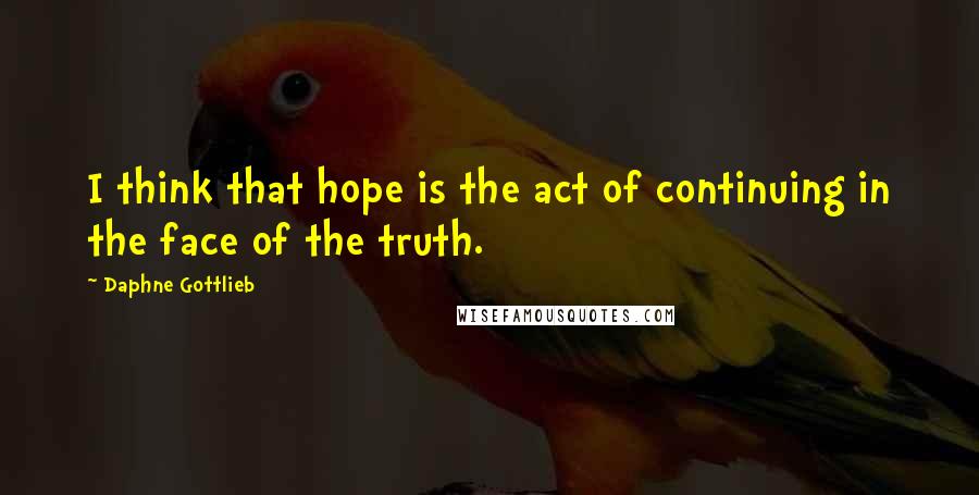Daphne Gottlieb Quotes: I think that hope is the act of continuing in the face of the truth.