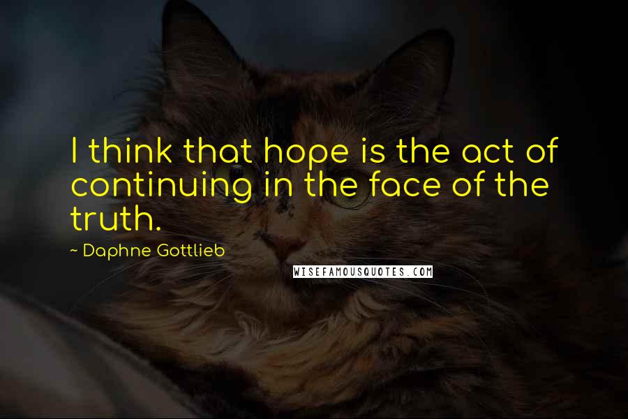 Daphne Gottlieb Quotes: I think that hope is the act of continuing in the face of the truth.