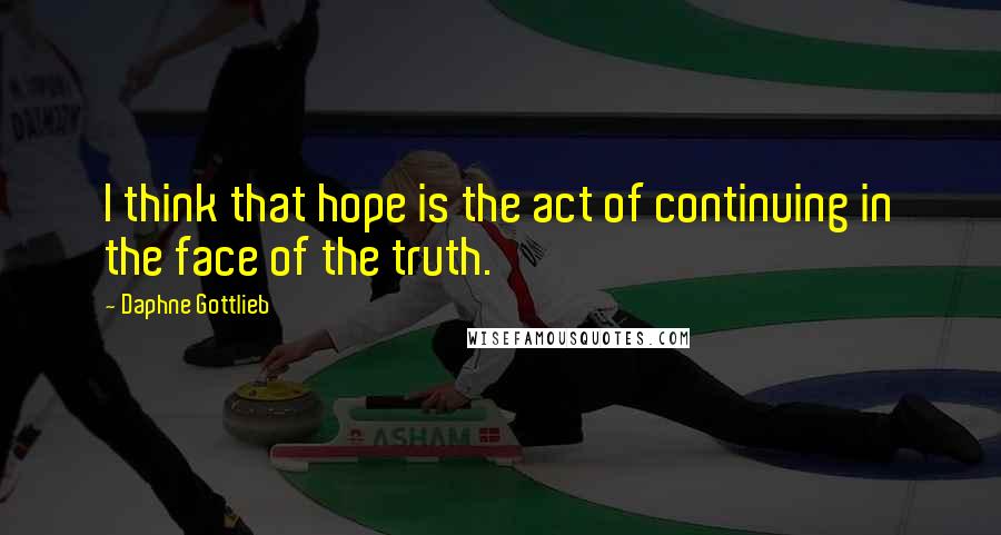 Daphne Gottlieb Quotes: I think that hope is the act of continuing in the face of the truth.