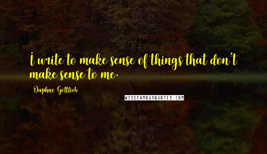 Daphne Gottlieb Quotes: I write to make sense of things that don't make sense to me.