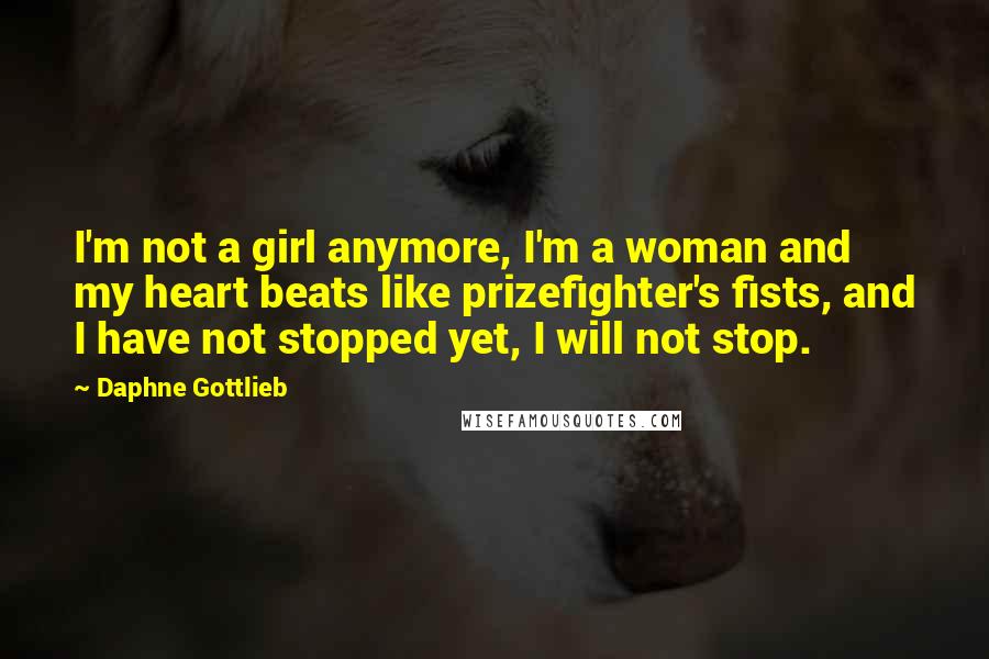 Daphne Gottlieb Quotes: I'm not a girl anymore, I'm a woman and my heart beats like prizefighter's fists, and I have not stopped yet, I will not stop.