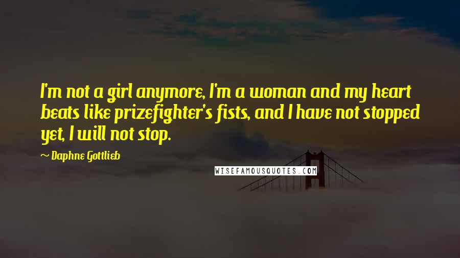 Daphne Gottlieb Quotes: I'm not a girl anymore, I'm a woman and my heart beats like prizefighter's fists, and I have not stopped yet, I will not stop.