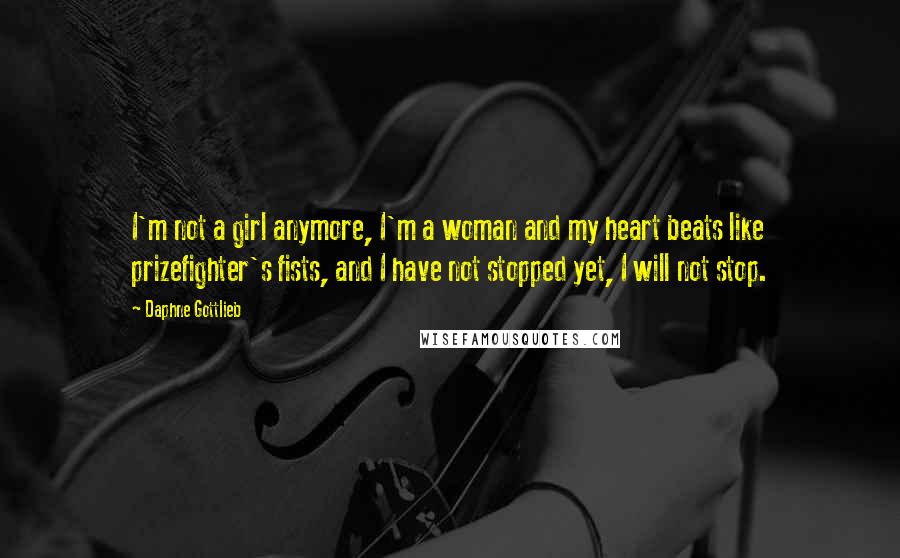 Daphne Gottlieb Quotes: I'm not a girl anymore, I'm a woman and my heart beats like prizefighter's fists, and I have not stopped yet, I will not stop.