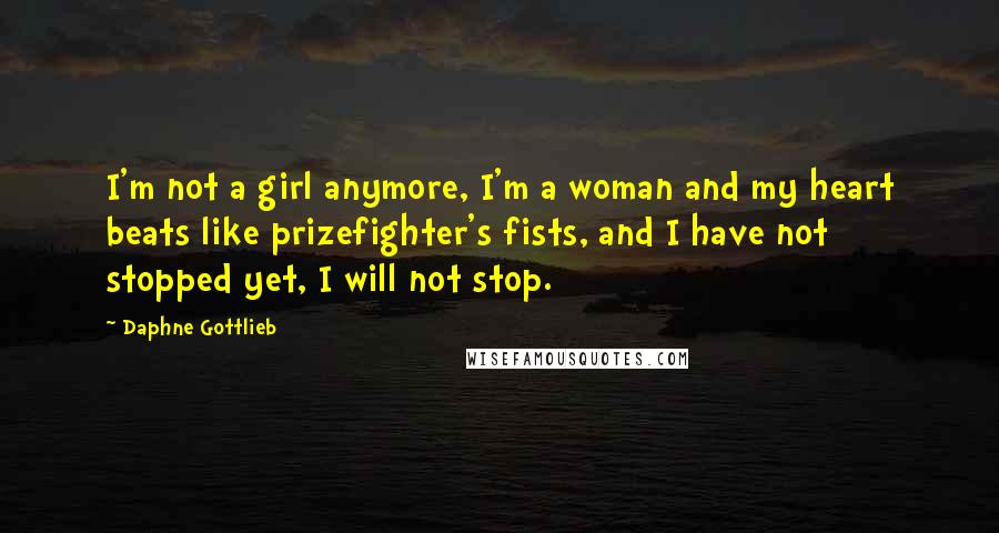 Daphne Gottlieb Quotes: I'm not a girl anymore, I'm a woman and my heart beats like prizefighter's fists, and I have not stopped yet, I will not stop.