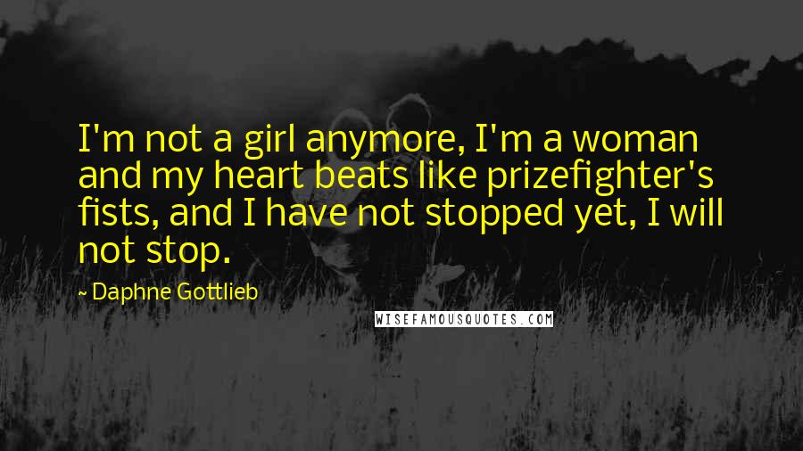 Daphne Gottlieb Quotes: I'm not a girl anymore, I'm a woman and my heart beats like prizefighter's fists, and I have not stopped yet, I will not stop.