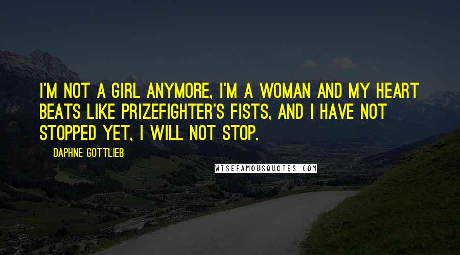 Daphne Gottlieb Quotes: I'm not a girl anymore, I'm a woman and my heart beats like prizefighter's fists, and I have not stopped yet, I will not stop.