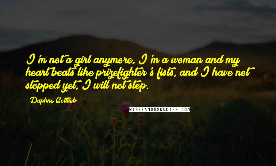 Daphne Gottlieb Quotes: I'm not a girl anymore, I'm a woman and my heart beats like prizefighter's fists, and I have not stopped yet, I will not stop.