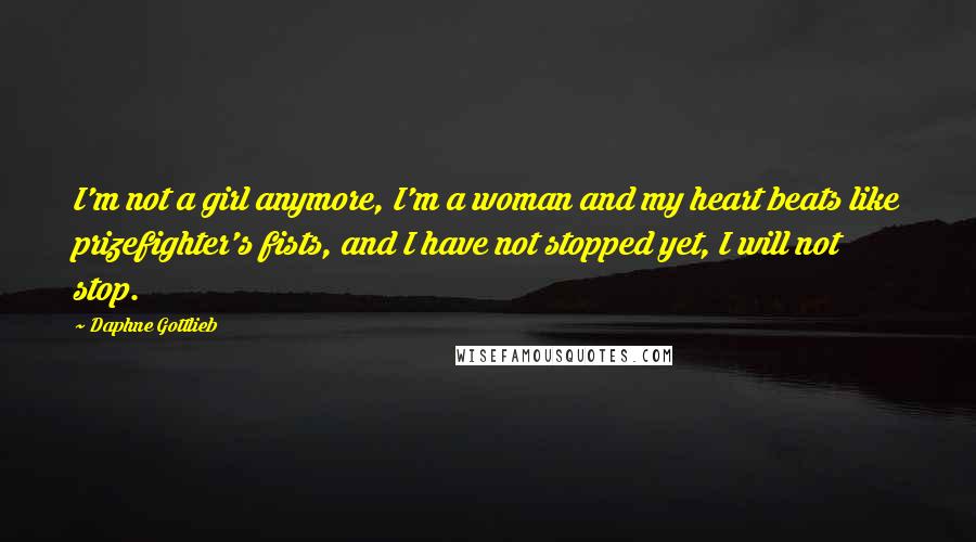 Daphne Gottlieb Quotes: I'm not a girl anymore, I'm a woman and my heart beats like prizefighter's fists, and I have not stopped yet, I will not stop.