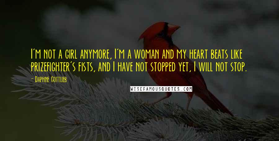 Daphne Gottlieb Quotes: I'm not a girl anymore, I'm a woman and my heart beats like prizefighter's fists, and I have not stopped yet, I will not stop.