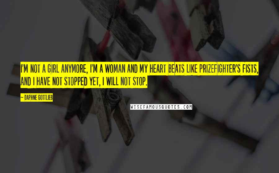 Daphne Gottlieb Quotes: I'm not a girl anymore, I'm a woman and my heart beats like prizefighter's fists, and I have not stopped yet, I will not stop.