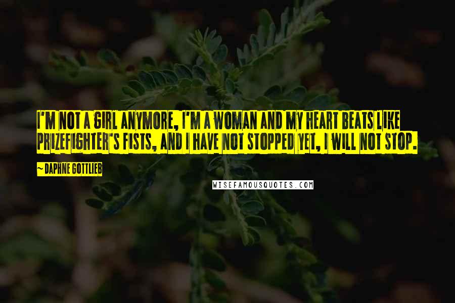 Daphne Gottlieb Quotes: I'm not a girl anymore, I'm a woman and my heart beats like prizefighter's fists, and I have not stopped yet, I will not stop.