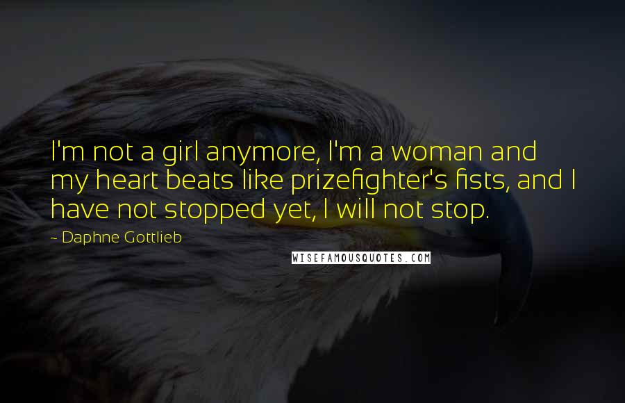 Daphne Gottlieb Quotes: I'm not a girl anymore, I'm a woman and my heart beats like prizefighter's fists, and I have not stopped yet, I will not stop.