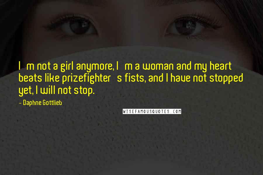 Daphne Gottlieb Quotes: I'm not a girl anymore, I'm a woman and my heart beats like prizefighter's fists, and I have not stopped yet, I will not stop.