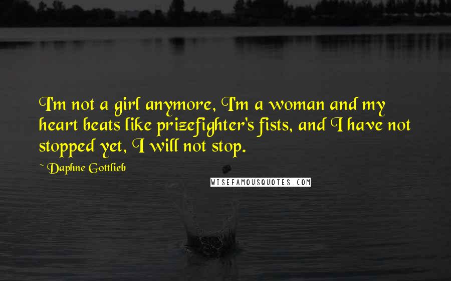 Daphne Gottlieb Quotes: I'm not a girl anymore, I'm a woman and my heart beats like prizefighter's fists, and I have not stopped yet, I will not stop.