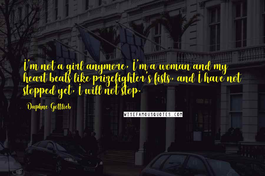 Daphne Gottlieb Quotes: I'm not a girl anymore, I'm a woman and my heart beats like prizefighter's fists, and I have not stopped yet, I will not stop.