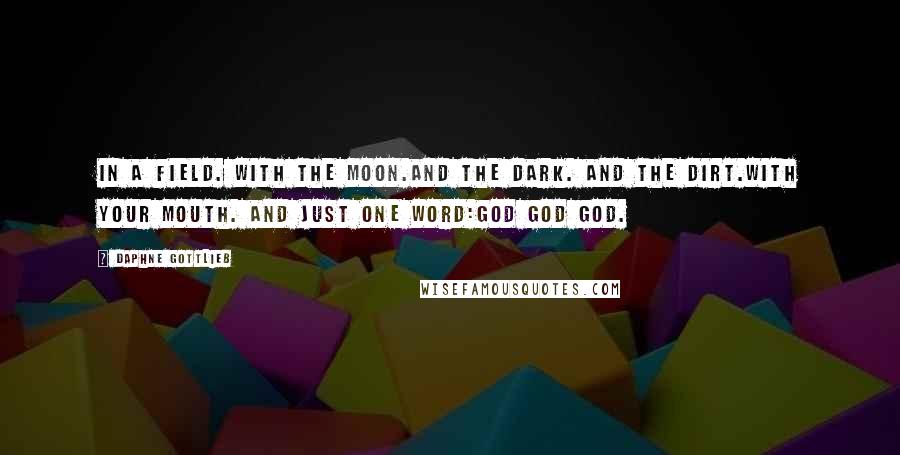 Daphne Gottlieb Quotes: In a field. With the moon.And the dark. And the dirt.With your mouth. And just one word:god god god.
