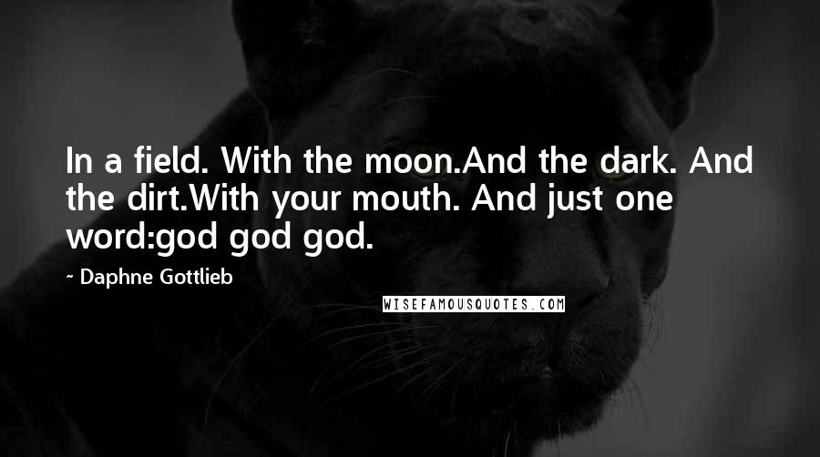 Daphne Gottlieb Quotes: In a field. With the moon.And the dark. And the dirt.With your mouth. And just one word:god god god.