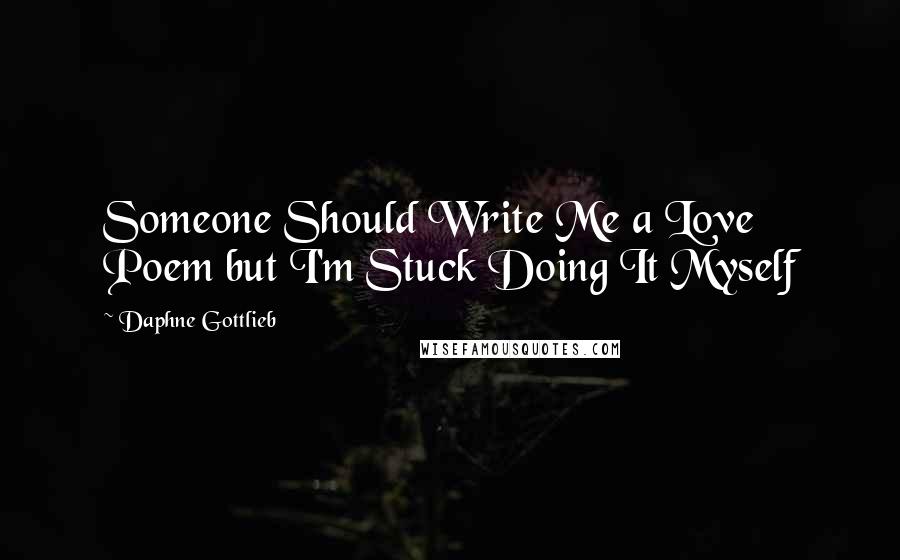 Daphne Gottlieb Quotes: Someone Should Write Me a Love Poem but I'm Stuck Doing It Myself