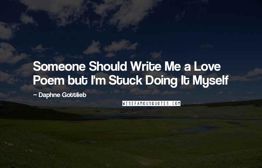 Daphne Gottlieb Quotes: Someone Should Write Me a Love Poem but I'm Stuck Doing It Myself