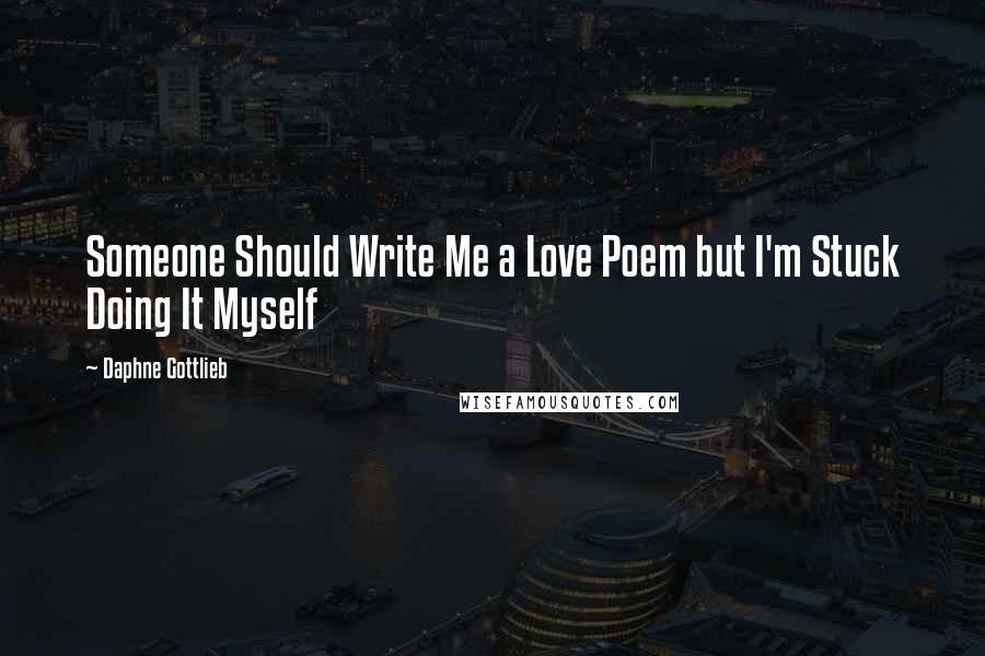 Daphne Gottlieb Quotes: Someone Should Write Me a Love Poem but I'm Stuck Doing It Myself