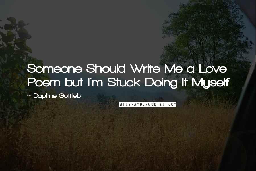 Daphne Gottlieb Quotes: Someone Should Write Me a Love Poem but I'm Stuck Doing It Myself