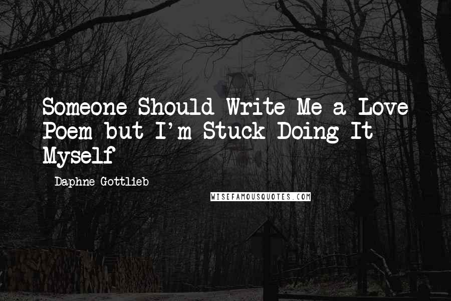 Daphne Gottlieb Quotes: Someone Should Write Me a Love Poem but I'm Stuck Doing It Myself