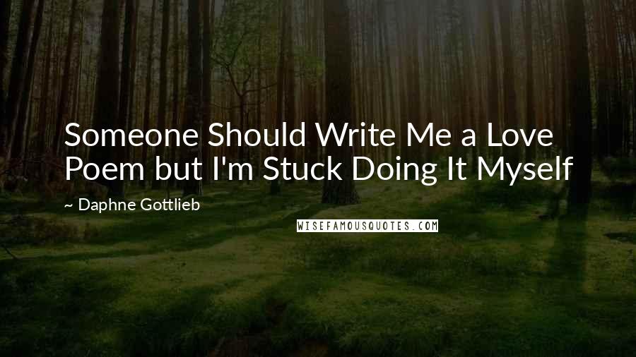 Daphne Gottlieb Quotes: Someone Should Write Me a Love Poem but I'm Stuck Doing It Myself