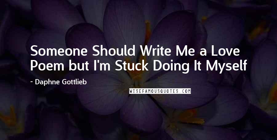 Daphne Gottlieb Quotes: Someone Should Write Me a Love Poem but I'm Stuck Doing It Myself
