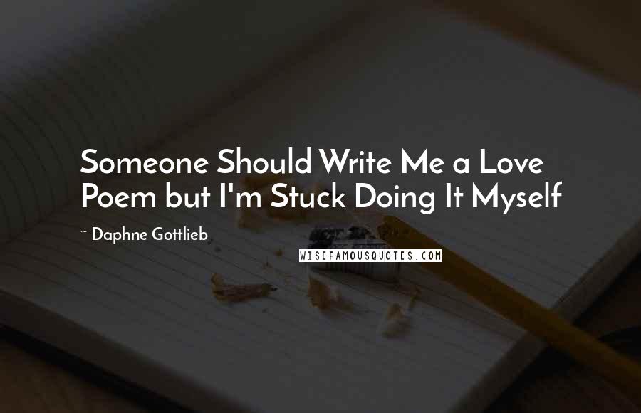 Daphne Gottlieb Quotes: Someone Should Write Me a Love Poem but I'm Stuck Doing It Myself