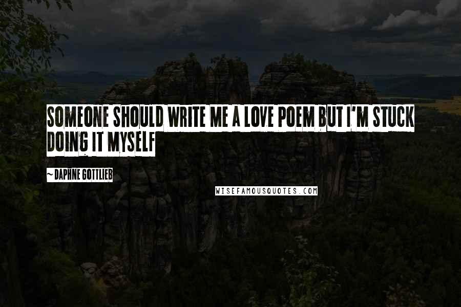 Daphne Gottlieb Quotes: Someone Should Write Me a Love Poem but I'm Stuck Doing It Myself