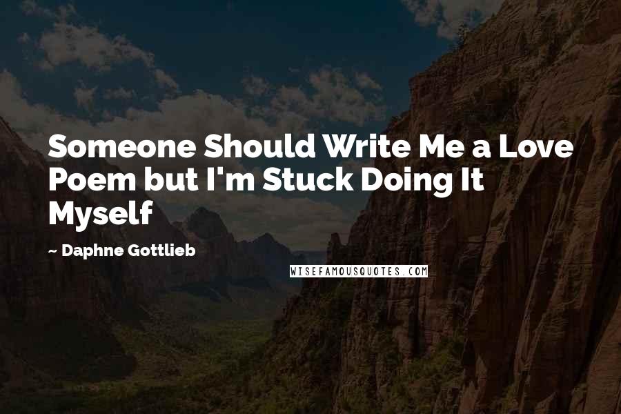 Daphne Gottlieb Quotes: Someone Should Write Me a Love Poem but I'm Stuck Doing It Myself