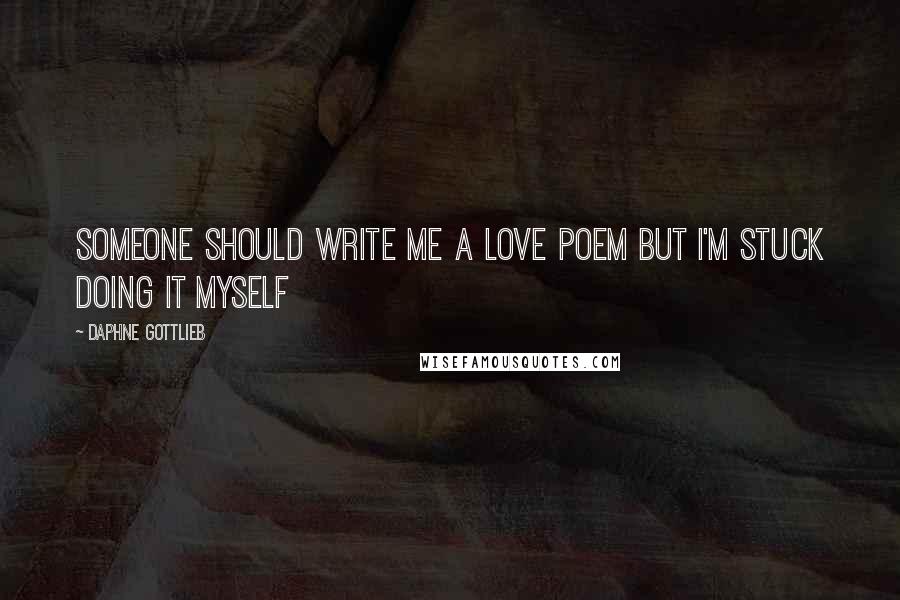 Daphne Gottlieb Quotes: Someone Should Write Me a Love Poem but I'm Stuck Doing It Myself