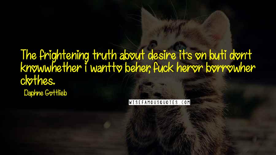 Daphne Gottlieb Quotes: The frightening truth about desire it's on buti don't knowwhether i wantto beher, fuck heror borrowher clothes.