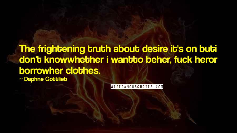 Daphne Gottlieb Quotes: The frightening truth about desire it's on buti don't knowwhether i wantto beher, fuck heror borrowher clothes.