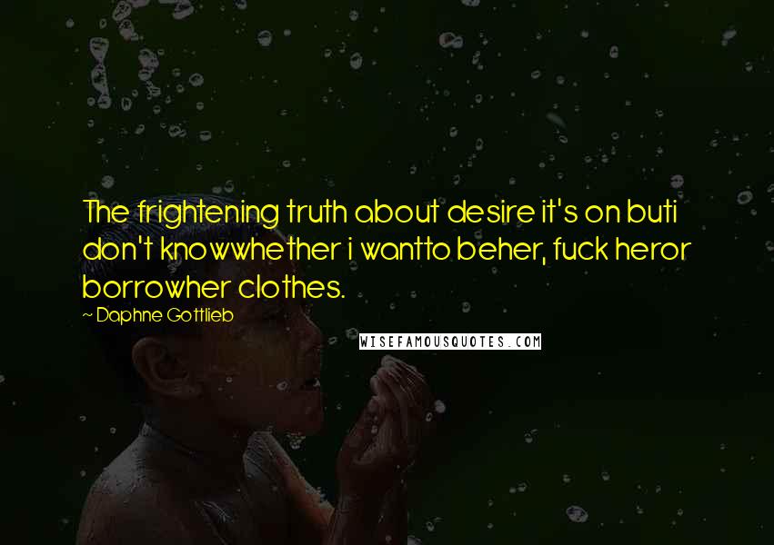 Daphne Gottlieb Quotes: The frightening truth about desire it's on buti don't knowwhether i wantto beher, fuck heror borrowher clothes.