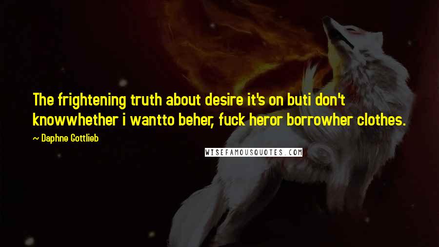 Daphne Gottlieb Quotes: The frightening truth about desire it's on buti don't knowwhether i wantto beher, fuck heror borrowher clothes.