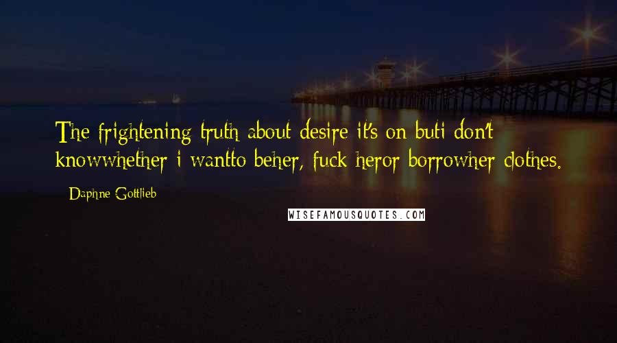 Daphne Gottlieb Quotes: The frightening truth about desire it's on buti don't knowwhether i wantto beher, fuck heror borrowher clothes.