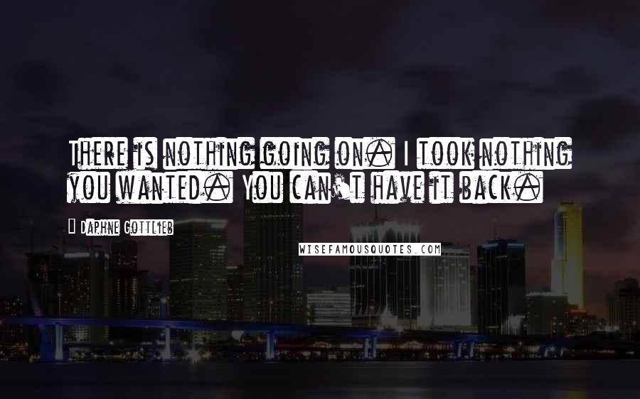 Daphne Gottlieb Quotes: There is nothing going on. I took nothing you wanted. You can't have it back.