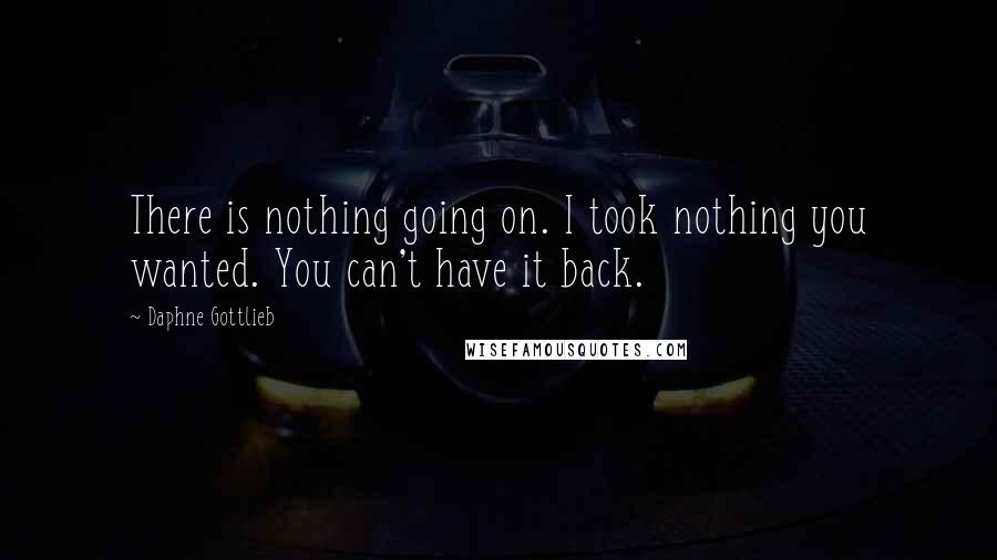 Daphne Gottlieb Quotes: There is nothing going on. I took nothing you wanted. You can't have it back.