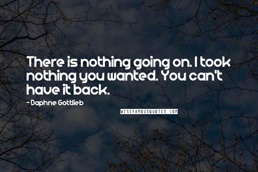 Daphne Gottlieb Quotes: There is nothing going on. I took nothing you wanted. You can't have it back.