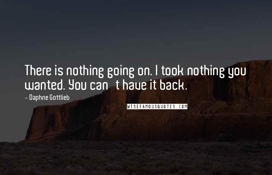 Daphne Gottlieb Quotes: There is nothing going on. I took nothing you wanted. You can't have it back.