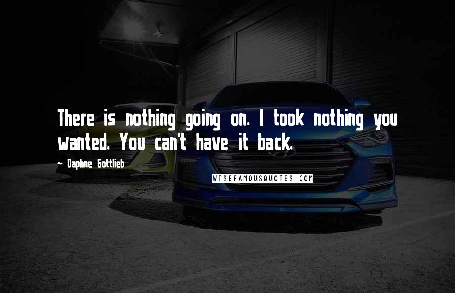 Daphne Gottlieb Quotes: There is nothing going on. I took nothing you wanted. You can't have it back.