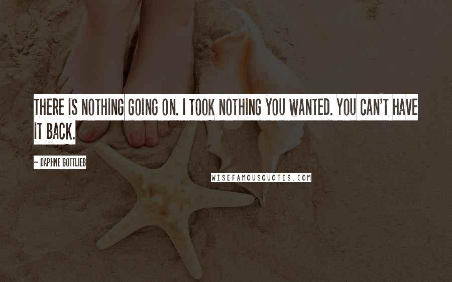 Daphne Gottlieb Quotes: There is nothing going on. I took nothing you wanted. You can't have it back.