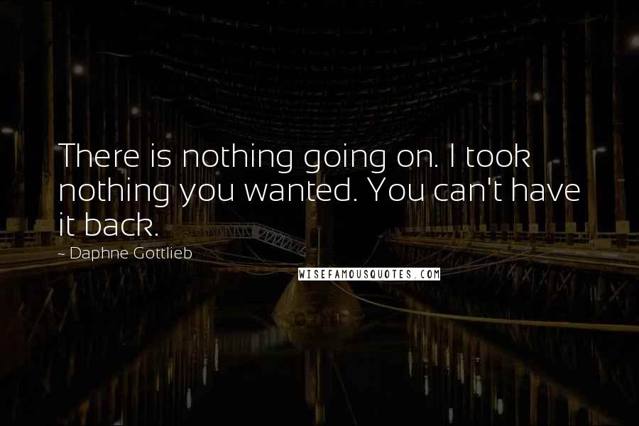 Daphne Gottlieb Quotes: There is nothing going on. I took nothing you wanted. You can't have it back.