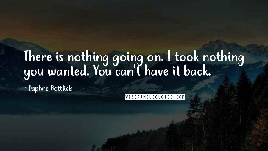 Daphne Gottlieb Quotes: There is nothing going on. I took nothing you wanted. You can't have it back.