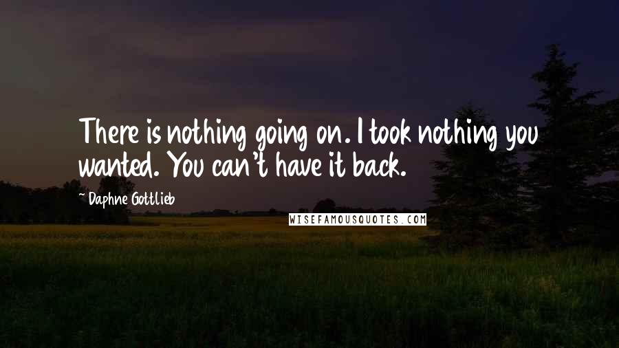 Daphne Gottlieb Quotes: There is nothing going on. I took nothing you wanted. You can't have it back.