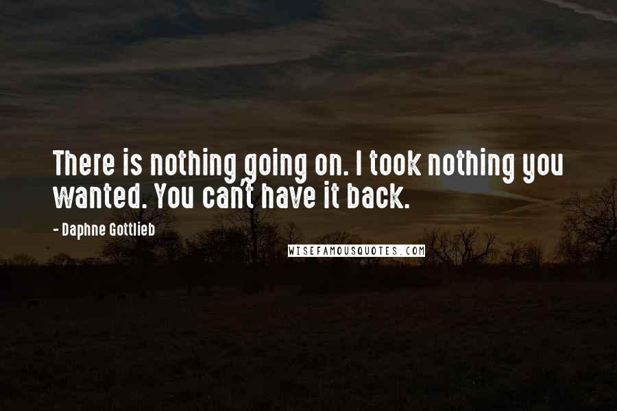 Daphne Gottlieb Quotes: There is nothing going on. I took nothing you wanted. You can't have it back.